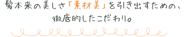 髪本来の美しさ「素材美」を引き出すための、徹底的したこだわり。